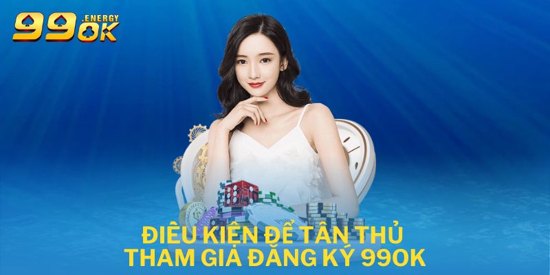 Điều kiện để tân thủ tham gia đăng ký 99ok